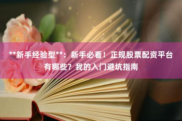 **新手经验型**：新手必看！正规股票配资平台有哪些？我的入门避坑指南