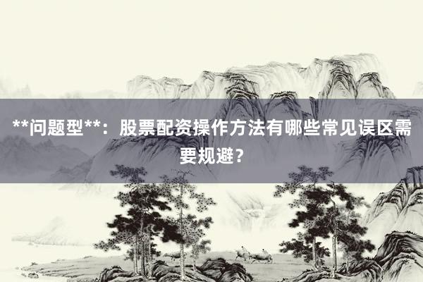 **问题型**：股票配资操作方法有哪些常见误区需要规避？