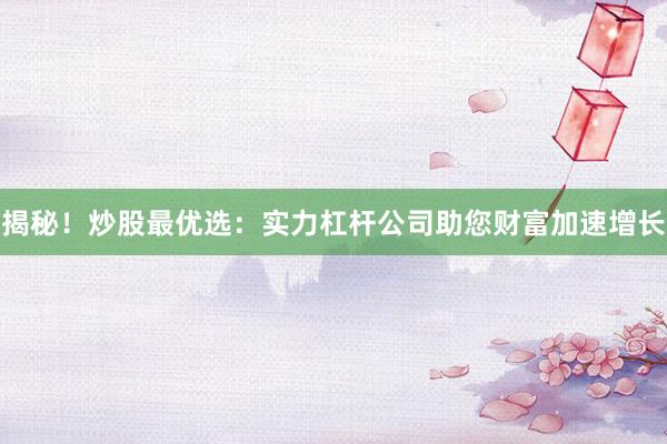揭秘！炒股最优选：实力杠杆公司助您财富加速增长