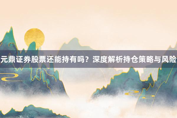 元鼎证券股票还能持有吗？深度解析持仓策略与风险