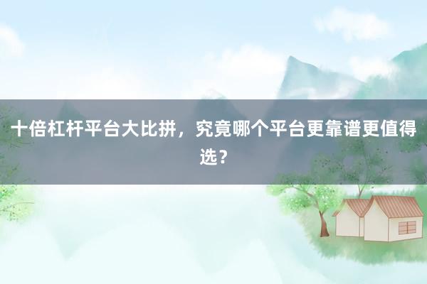 十倍杠杆平台大比拼，究竟哪个平台更靠谱更值得选？