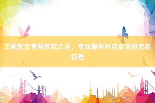 正规配资官网权威之选，专业服务开启安全投资新征程