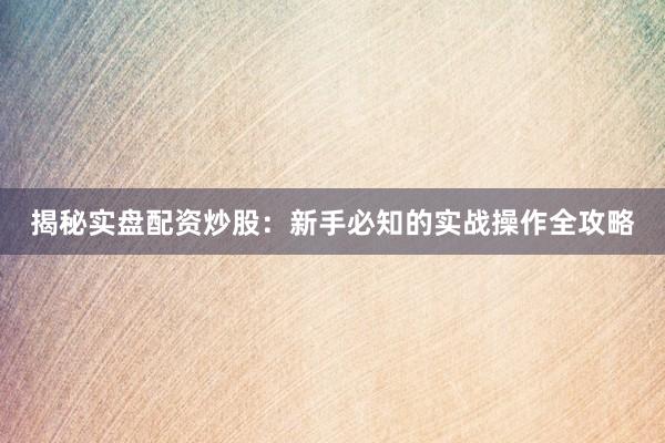 揭秘实盘配资炒股：新手必知的实战操作全攻略