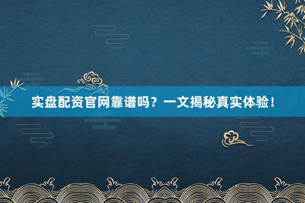 实盘配资官网靠谱吗？一文揭秘真实体验！