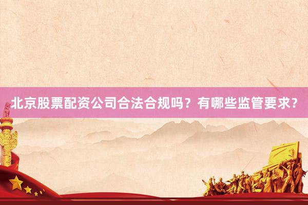 北京股票配资公司合法合规吗？有哪些监管要求？