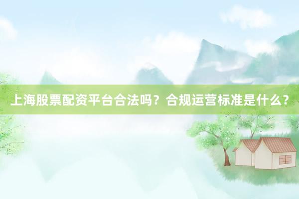 上海股票配资平台合法吗？合规运营标准是什么？