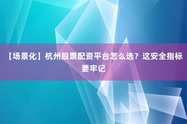 【场景化】杭州股票配资平台怎么选？这安全指标要牢记