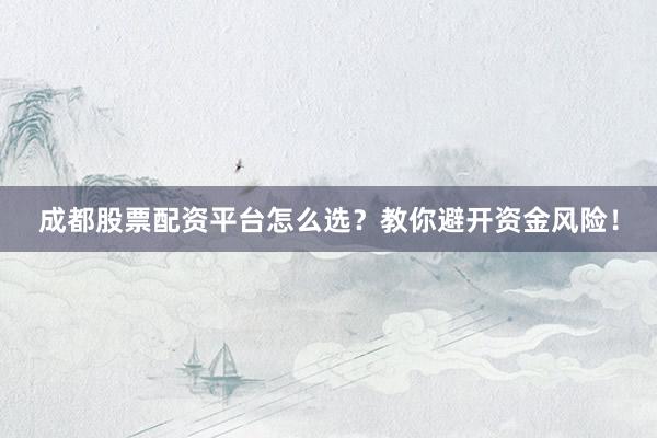成都股票配资平台怎么选？教你避开资金风险！