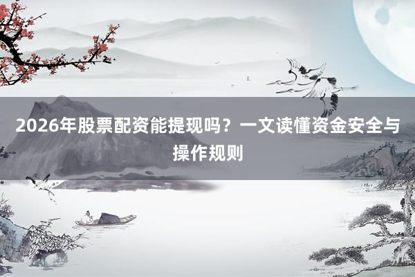 2026年股票配资能提现吗？一文读懂资金安全与操作规则