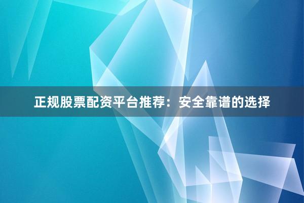 正规股票配资平台推荐：安全靠谱的选择