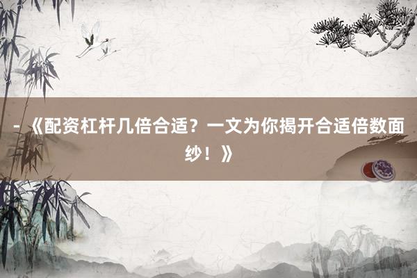 - 《配资杠杆几倍合适？一文为你揭开合适倍数面纱！》