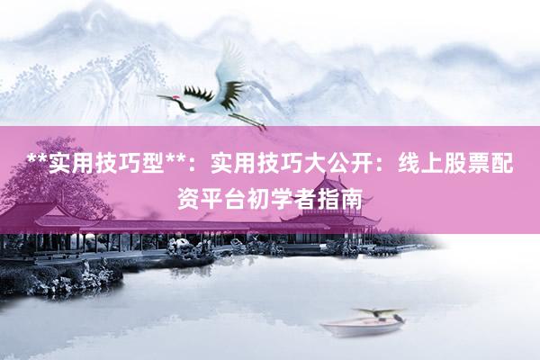 **实用技巧型**：实用技巧大公开：线上股票配资平台初学者指南