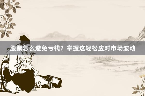 股票怎么避免亏钱？掌握这轻松应对市场波动