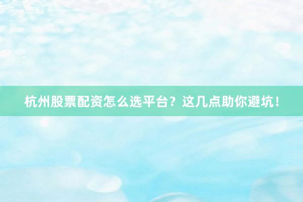 杭州股票配资怎么选平台？这几点助你避坑！