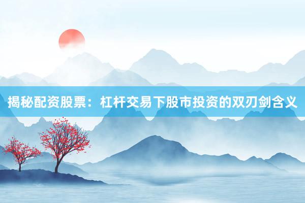 揭秘配资股票：杠杆交易下股市投资的双刃剑含义