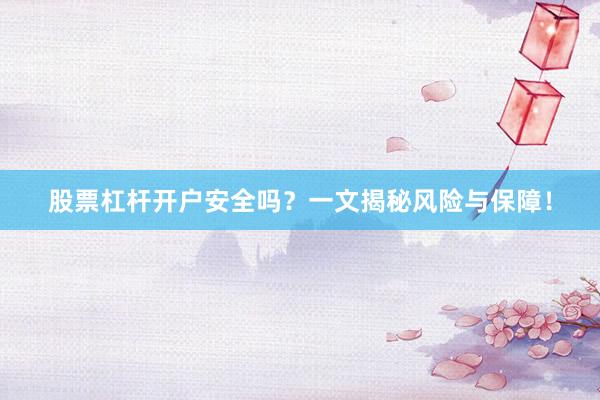 股票杠杆开户安全吗？一文揭秘风险与保障！