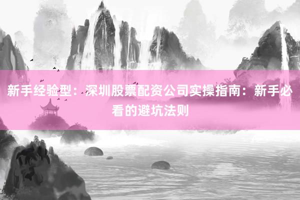 新手经验型：深圳股票配资公司实操指南：新手必看的避坑法则
