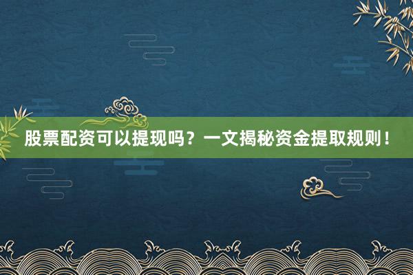 股票配资可以提现吗？一文揭秘资金提取规则！