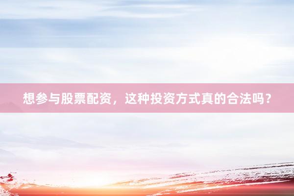 想参与股票配资，这种投资方式真的合法吗？