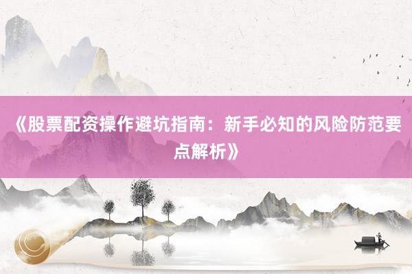 《股票配资操作避坑指南：新手必知的风险防范要点解析》