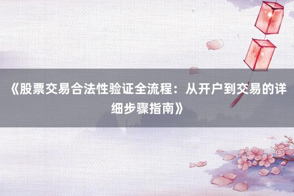 《股票交易合法性验证全流程：从开户到交易的详细步骤指南》
