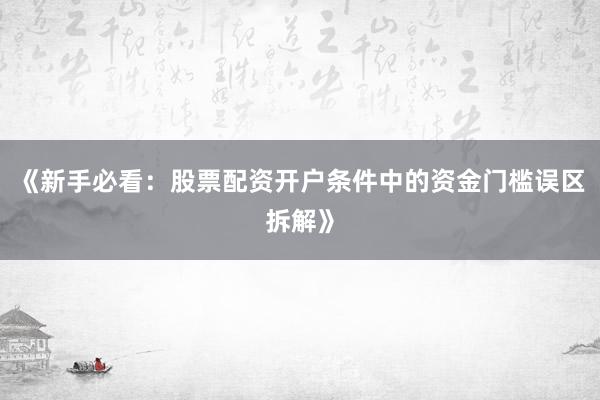 《新手必看：股票配资开户条件中的资金门槛误区拆解》