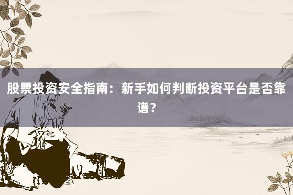 股票投资安全指南：新手如何判断投资平台是否靠谱？
