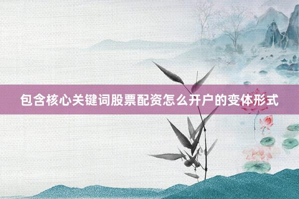 包含核心关键词股票配资怎么开户的变体形式