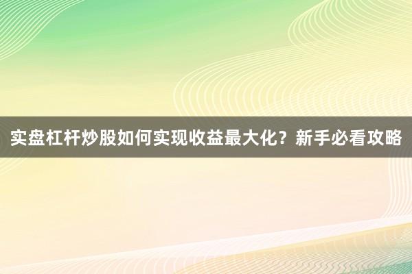 实盘杠杆炒股如何实现收益最大化？新手必看攻略