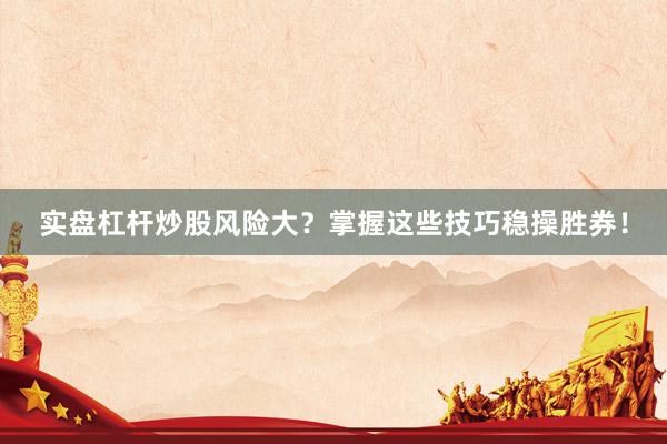 实盘杠杆炒股风险大？掌握这些技巧稳操胜券！