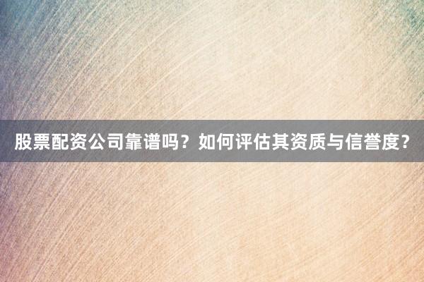 股票配资公司靠谱吗？如何评估其资质与信誉度？