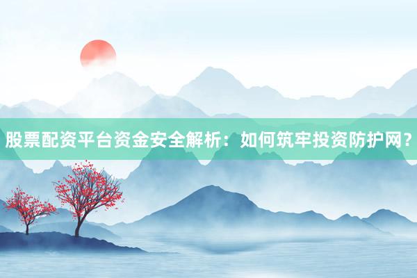 股票配资平台资金安全解析：如何筑牢投资防护网？