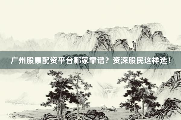 广州股票配资平台哪家靠谱？资深股民这样选！