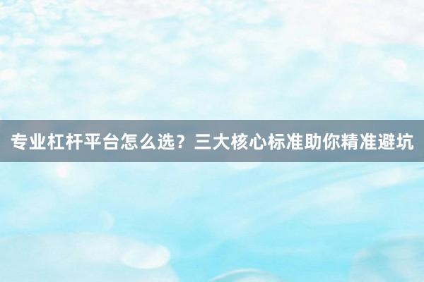 专业杠杆平台怎么选？三大核心标准助你精准避坑