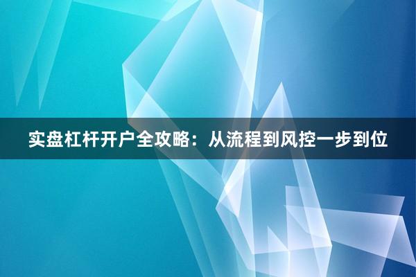 实盘杠杆开户全攻略：从流程到风控一步到位