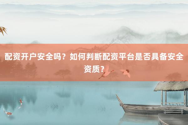 配资开户安全吗？如何判断配资平台是否具备安全资质？