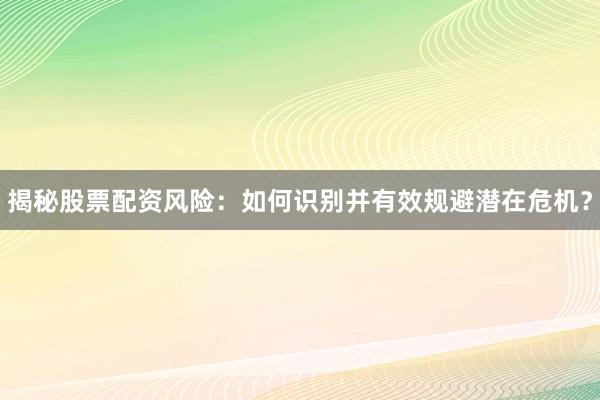 揭秘股票配资风险：如何识别并有效规避潜在危机？