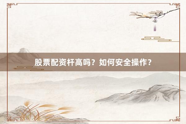 股票配资杆高吗？如何安全操作？