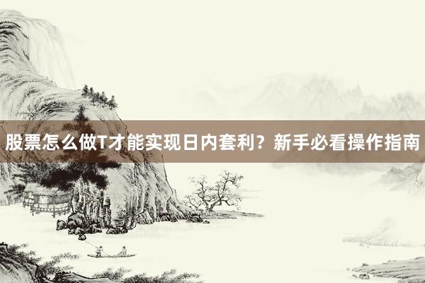 股票怎么做T才能实现日内套利？新手必看操作指南