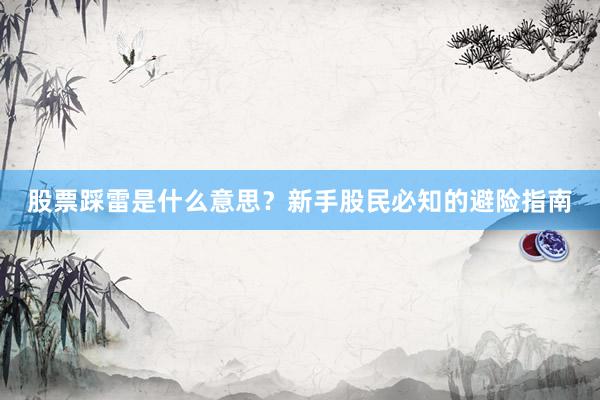 股票踩雷是什么意思？新手股民必知的避险指南