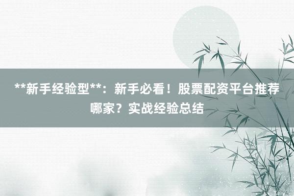 **新手经验型**：新手必看！股票配资平台推荐哪家？实战经验总结