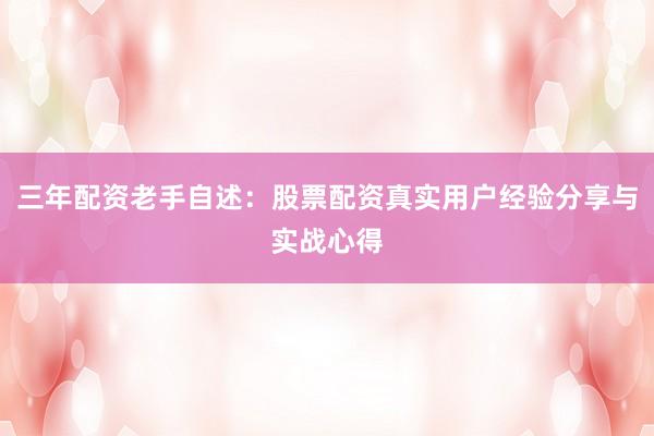 三年配资老手自述：股票配资真实用户经验分享与实战心得