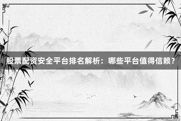股票配资安全平台排名解析：哪些平台值得信赖？