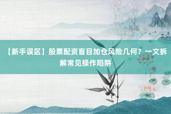 【新手误区】股票配资盲目加仓风险几何？一文拆解常见操作陷阱