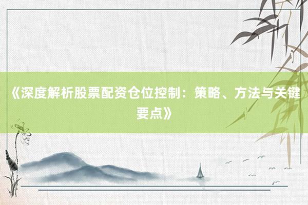 《深度解析股票配资仓位控制：策略、方法与关键要点》