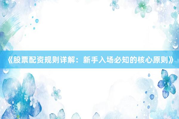 《股票配资规则详解：新手入场必知的核心原则》