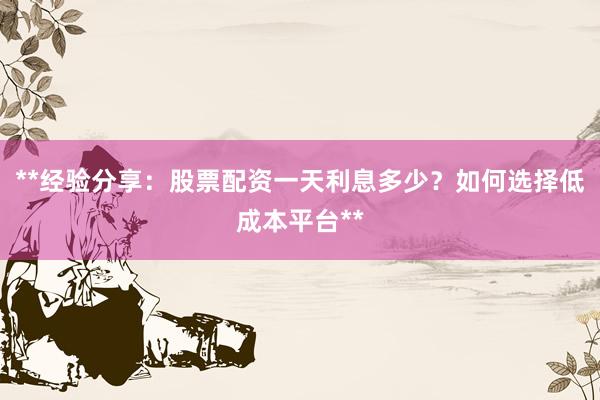 **经验分享：股票配资一天利息多少？如何选择低成本平台**