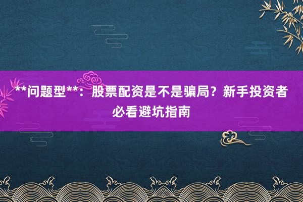 **问题型**：股票配资是不是骗局？新手投资者必看避坑指南
