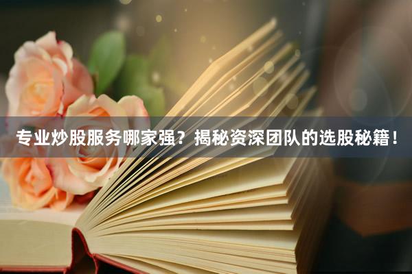 专业炒股服务哪家强？揭秘资深团队的选股秘籍！
