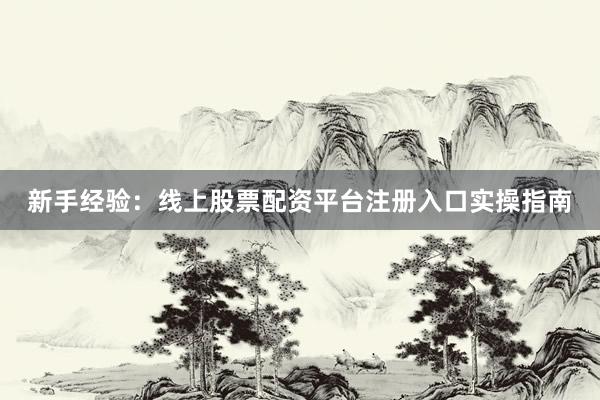 新手经验：线上股票配资平台注册入口实操指南